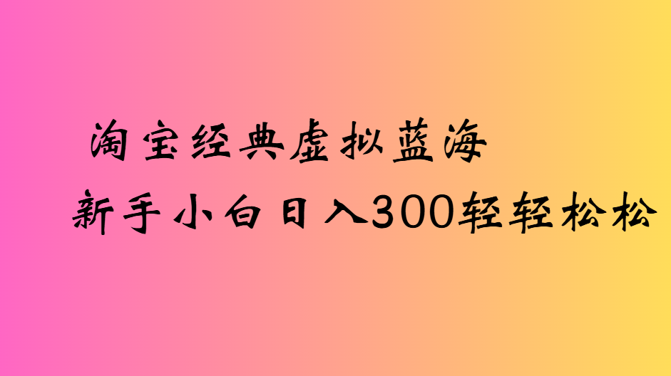 淘宝经典虚拟蓝海新手小白日入300轻轻松松-盈途副业网