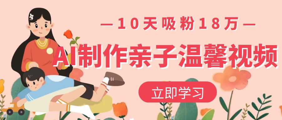 AI制作亲子温馨视频，10天吸粉18万-盈途副业网