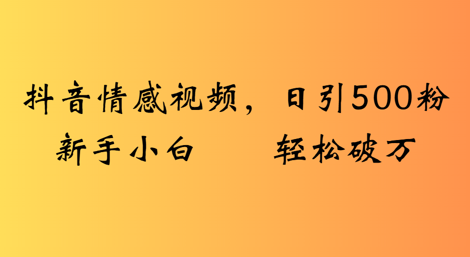 抖音情感视频，日引500粉新手小白轻松破万-盈途副业网