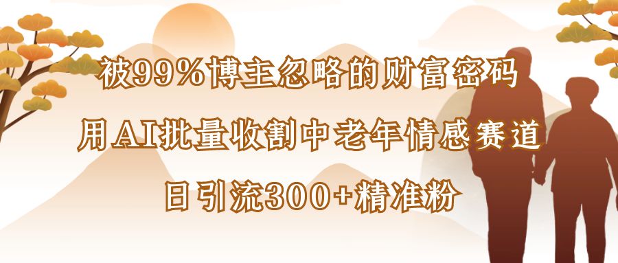 被99%博主忽略的财富密码：用AI批量收割中老年情感赛道，日引流300+精准粉-盈途副业网