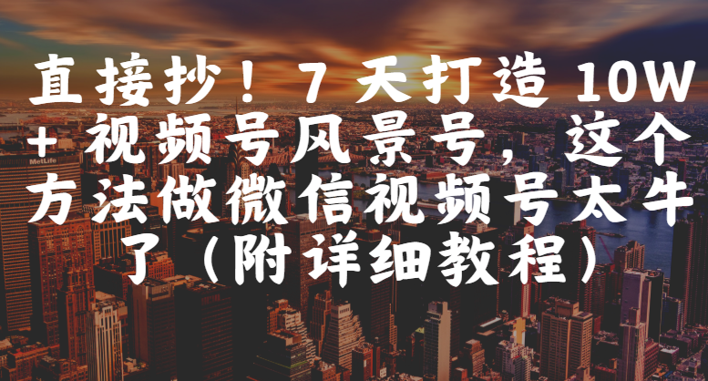 直接抄！7 天打造 10W + 视频号风景号，这个方法做微信视频号太牛了（附详细教程）-盈途副业网