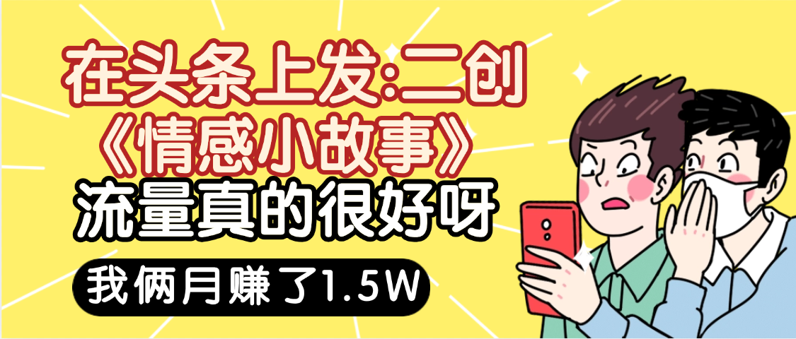 惊叹！在头条上发：二创《情感小故事》流量超级爆，我俩月单号赚了1.5W，熟悉后可以多账户操作哦！-盈途副业网