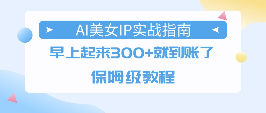AI美女IP实战指南，早上起来300+就到账了，保姆级教程-盈途副业网