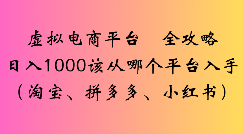 虚拟电商平台 全攻略日入1000该从哪个平台入手(淘宝、拼多多、小红书)-盈途副业网