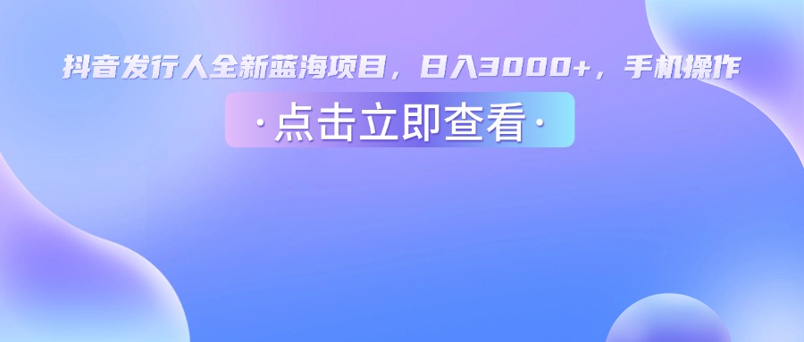 抖音发行人，全新蓝海项目，日入3000+，手机操作-盈途副业网