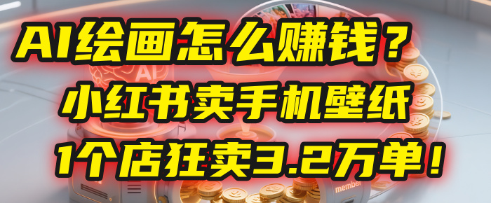 AI绘画怎么赚钱？2025年“手机壁纸”项目：0成本，1个店狂卖3.2万单！(小红书)-盈途副业网