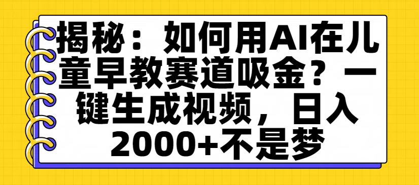 揭秘：如何用AI在儿童早教赛道吸金？一键生成视频，日入2000+不是梦-盈途副业网