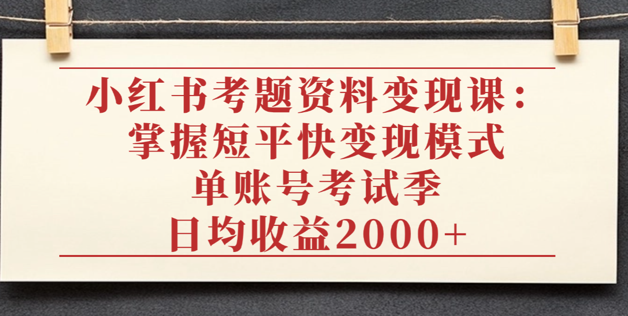 小红书考题资料变现课：掌握短平快变现模式，单账号考试季日均收益2000元-盈途副业网