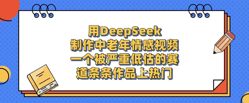 用DeepSeek制作，中老年情感视频，一个被严重低估的赛道，作品条条上热门-盈途副业网