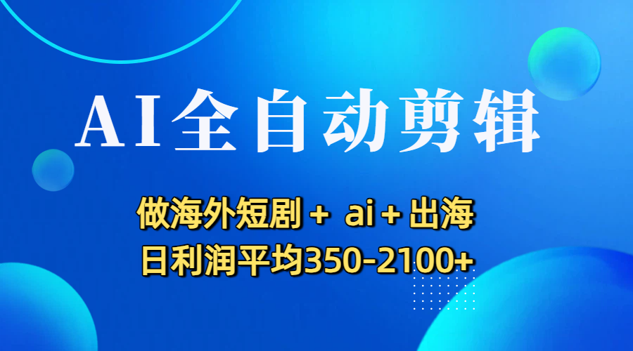 AI全自动剪辑，做海外短剧+ ai+出海 日利润平均350-2100+-盈途副业网