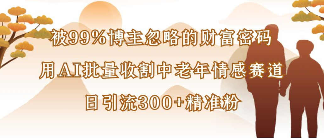 博主99%忽略的财富密码:用AI批量收割中老年情感赛道,日引流300+精准粉-盈途副业网