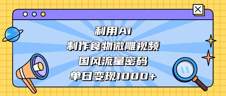 AI 造国风食物微雕视频,掌握流量密码,单日变现轻松破千-盈途副业网