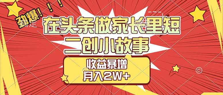 【劲爆】在头条做家长里短二创小故事，收益暴增，月入2W+-盈途副业网