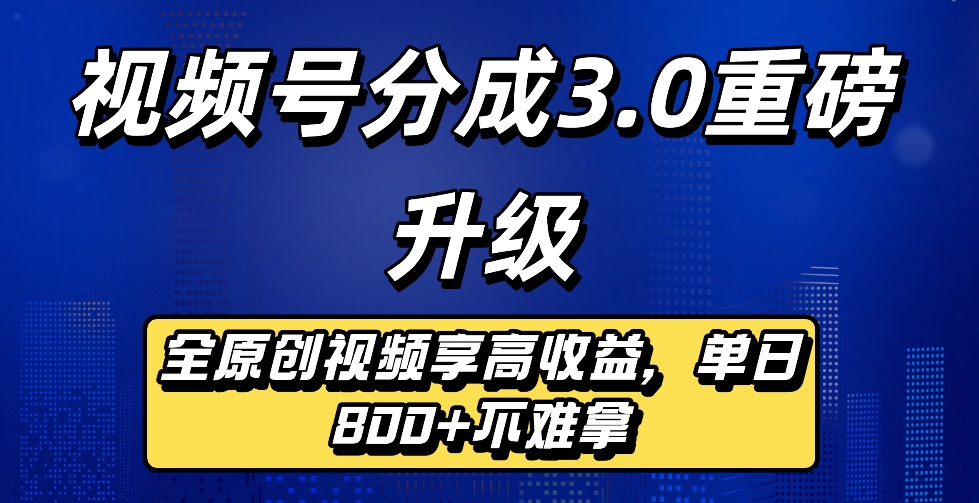 最新视频号分成3.0重磅升级来袭，纯原创视频享高佣，单日稳赚800+-盈途副业网