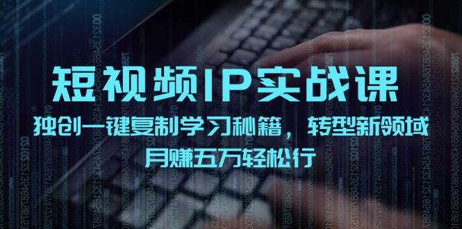 短视频 IP实战课，独创一键复制学习秘籍，转战新领域，月赚五万轻松行-盈途副业网
