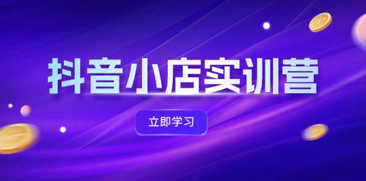 抖音小店最新实训营，提升体验分、商品卡 引流，投流增效，联盟引流秘籍-盈途副业网