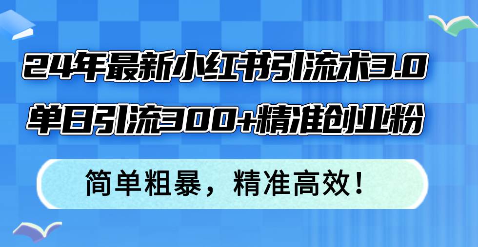 24年最新小红书引流术3.0，单日引流300+精准创业粉，简单粗暴，精准高效！-盈途副业网