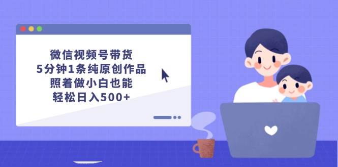 微信视频号带货，5分钟1条纯原创作品，照着做小白也能轻松日入500+-盈途副业网