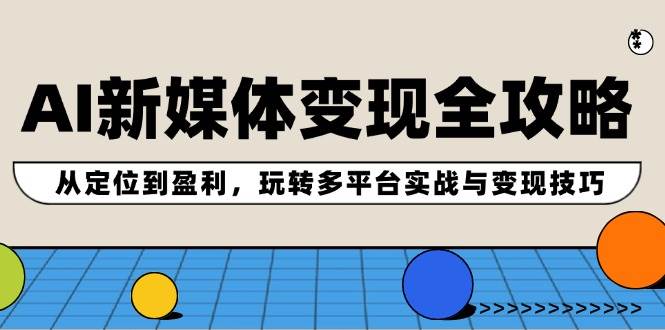 AI新媒体变现全攻略：从定位到盈利，玩转多平台实战与变现技巧-盈途副业网