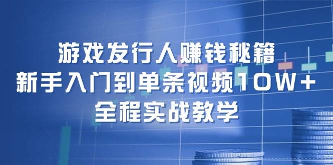 游戏发行人赚钱秘籍：新手入门到单条视频10W+，全程实战教学-盈途副业网