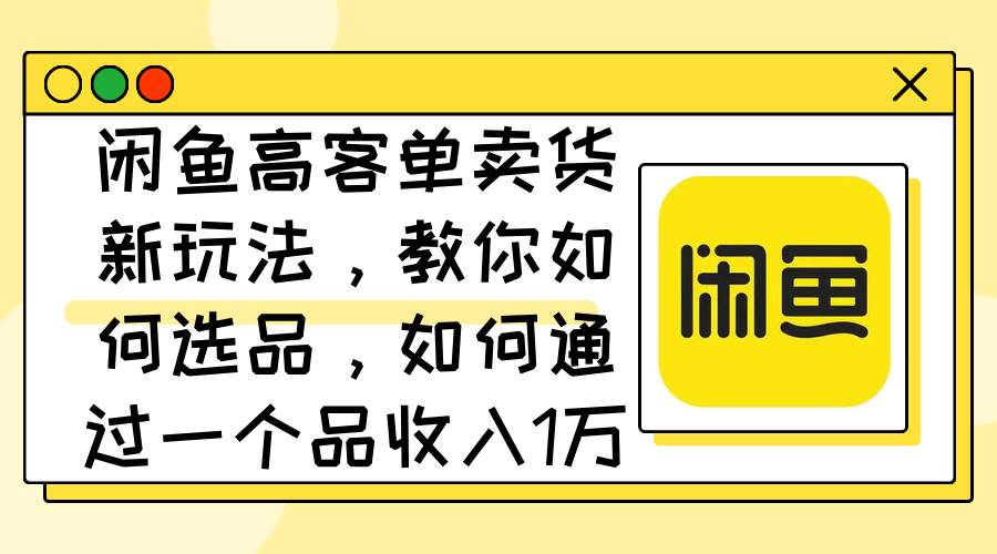 闲鱼高客单卖货新玩法，教你如何选品，如何通过一个品收入1万+-盈途副业网